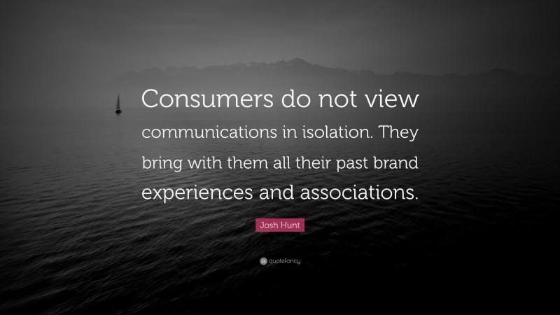 Josh Hunt Quote: “Consumers do not view communications in isolation. They bring with them all their past brand experiences and associations.”