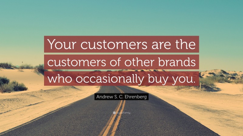 Andrew S. C. Ehrenberg Quote: “Your customers are the customers of other brands who occasionally buy you.”