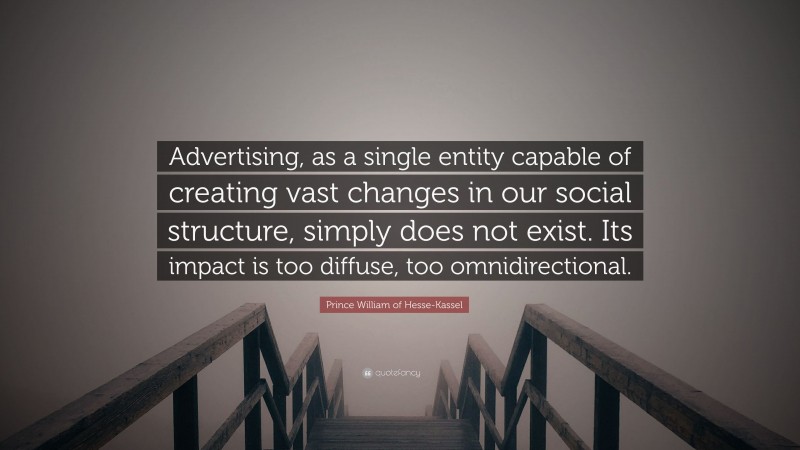 Prince William of Hesse-Kassel Quote: “Advertising, as a single entity capable of creating vast changes in our social structure, simply does not exist. Its impact is too diffuse, too omnidirectional.”