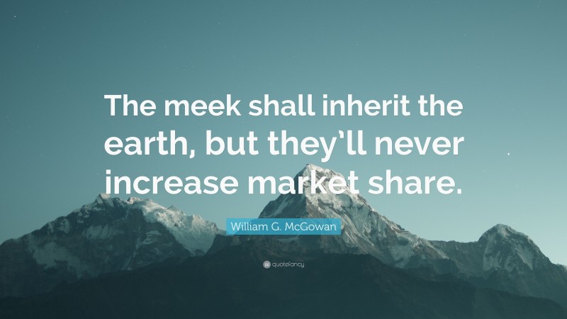 William G. McGowan Quote: “The meek shall inherit the earth, but they’ll never increase market share.”
