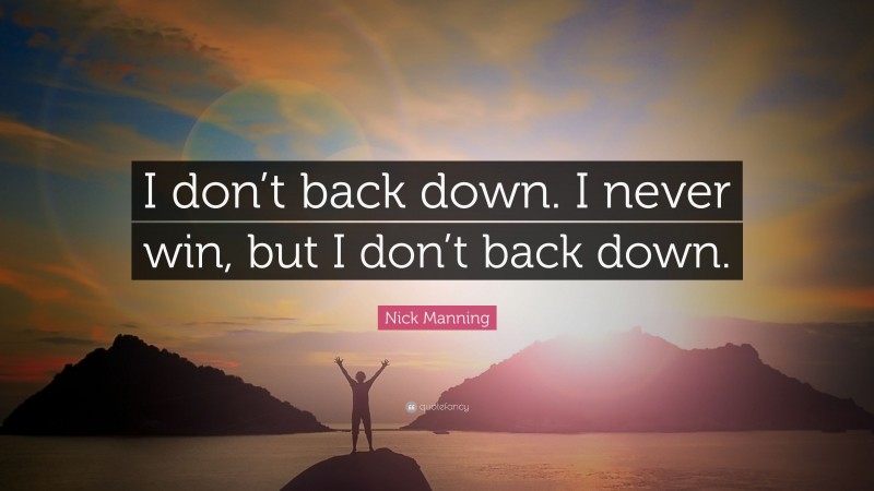 Nick Manning Quote: “I don’t back down. I never win, but I don’t back down.”