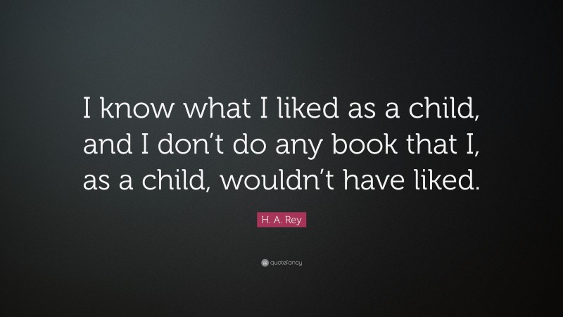 H. A. Rey Quote: “I know what I liked as a child, and I don’t do any book that I, as a child, wouldn’t have liked.”