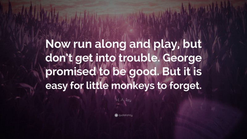 H. A. Rey Quote: “Now run along and play, but don’t get into trouble. George promised to be good. But it is easy for little monkeys to forget.”