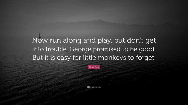 H. A. Rey Quote: “Now run along and play, but don’t get into trouble. George promised to be good. But it is easy for little monkeys to forget.”