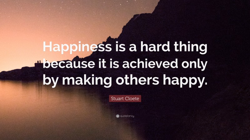 Stuart Cloete Quote: “Happiness is a hard thing because it is achieved only by making others happy.”