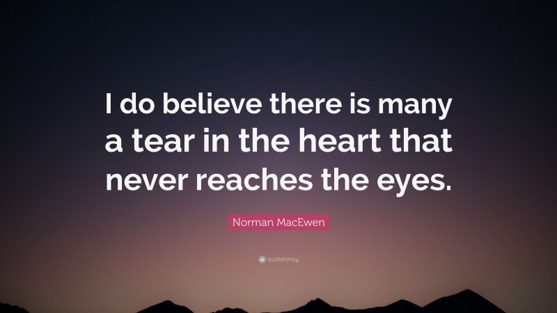 Norman MacEwen Quote: “I do believe there is many a tear in the heart that never reaches the eyes.”