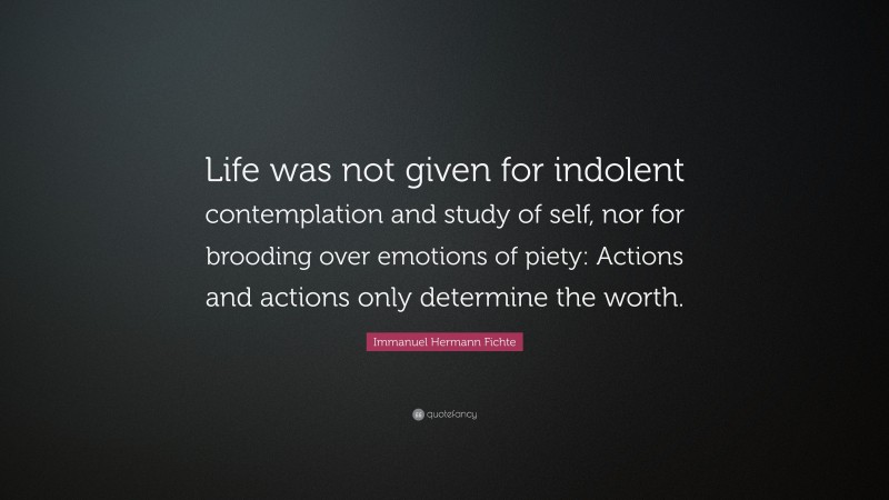Immanuel Hermann Fichte Quote: “Life was not given for indolent contemplation and study of self, nor for brooding over emotions of piety: Actions and actions only determine the worth.”