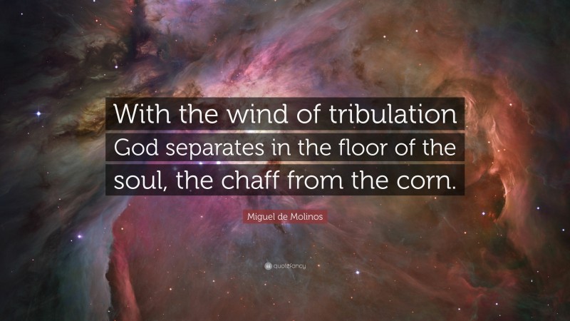 Miguel de Molinos Quote: “With the wind of tribulation God separates in the floor of the soul, the chaff from the corn.”