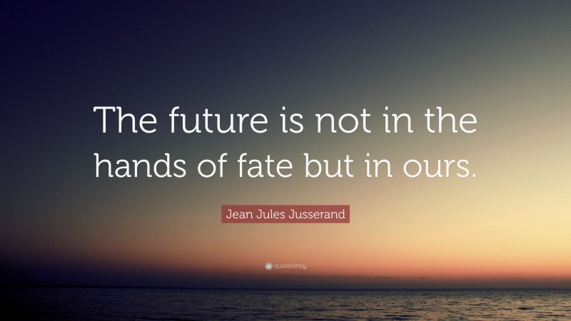 Jean Jules Jusserand Quote: “The future is not in the hands of fate but in ours.”