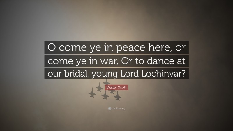 Walter Scott Quote: “O come ye in peace here, or come ye in war, Or to dance at our bridal, young Lord Lochinvar?”