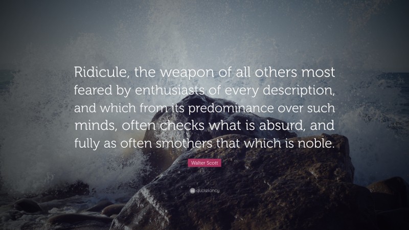 Walter Scott Quote: “Ridicule, the weapon of all others most feared by enthusiasts of every description, and which from its predominance over such minds, often checks what is absurd, and fully as often smothers that which is noble.”