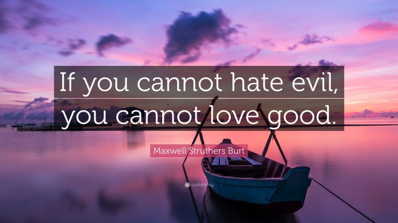 Maxwell Struthers Burt Quote: “If you cannot hate evil, you cannot love good.”