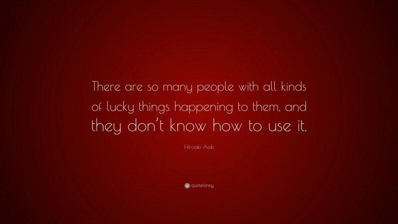 Hiroaki Aoki Quote: “There are so many people with all kinds of lucky things happening to them, and they don’t know how to use it.”