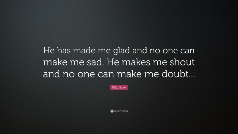 Billy Bray Quote: “He has made me glad and no one can make me sad. He makes me shout and no one can make me doubt...”