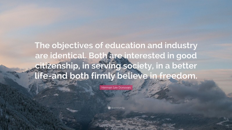 Herman Lee Donovan Quote: “The objectives of education and industry are identical. Both are interested in good citizenship, in serving society, in a better life-and both firmly believe in freedom.”
