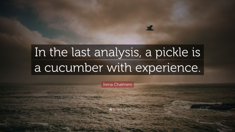 Irena Chalmers Quote: “In the last analysis, a pickle is a cucumber with experience.”