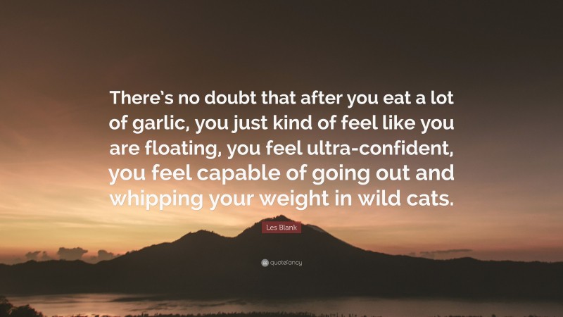 Les Blank Quote: “There’s no doubt that after you eat a lot of garlic, you just kind of feel like you are floating, you feel ultra-confident, you feel capable of going out and whipping your weight in wild cats.”