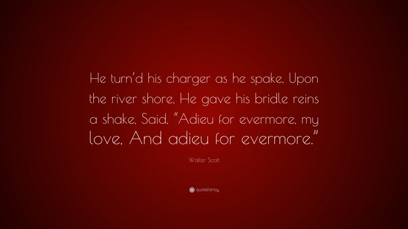 Walter Scott Quote: “He turn’d his charger as he spake, Upon the river shore, He gave his bridle reins a shake, Said, “Adieu for evermore, my love, And adieu for evermore.””