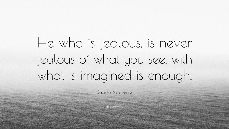 Jacinto Benavente Quote: “He who is jealous, is never jealous of what you see, with what is imagined is enough.”