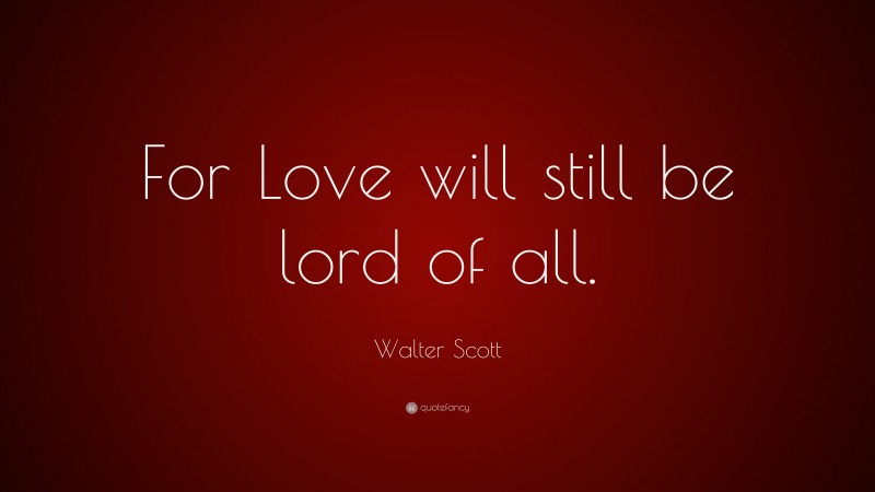 Walter Scott Quote: “For Love will still be lord of all.”