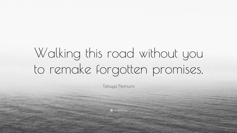 Tetsuya Nomura Quote: “Walking this road without you to remake forgotten promises.”