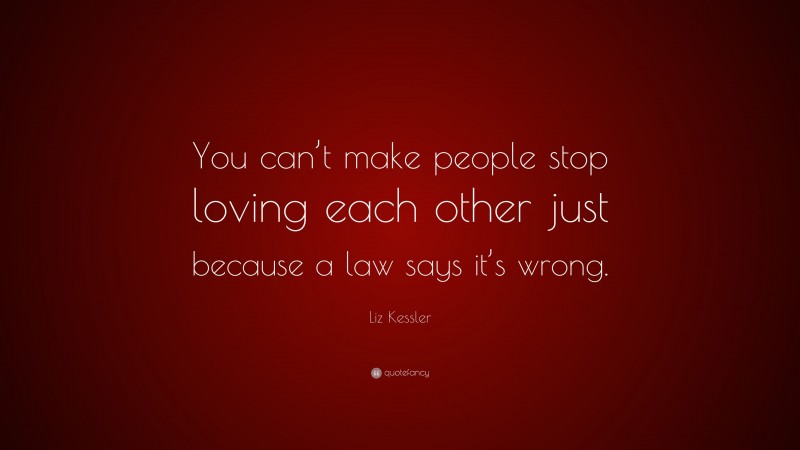 Liz Kessler Quote: “You can’t make people stop loving each other just because a law says it’s wrong.”