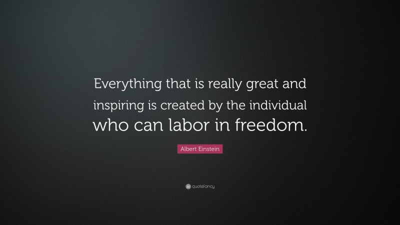 Albert Einstein Quote: “Everything that is really great and inspiring is created by the individual who can labor in freedom.”