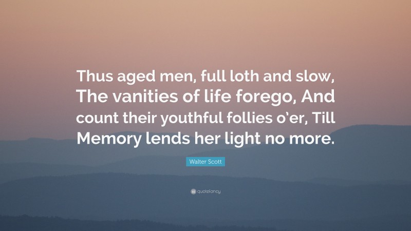Walter Scott Quote: “Thus aged men, full loth and slow, The vanities of life forego, And count their youthful follies o’er, Till Memory lends her light no more.”