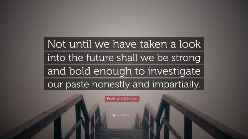 Erich von Däniken Quote: “Not until we have taken a look into the future shall we be strong and bold enough to investigate our paste honestly and impartially.”