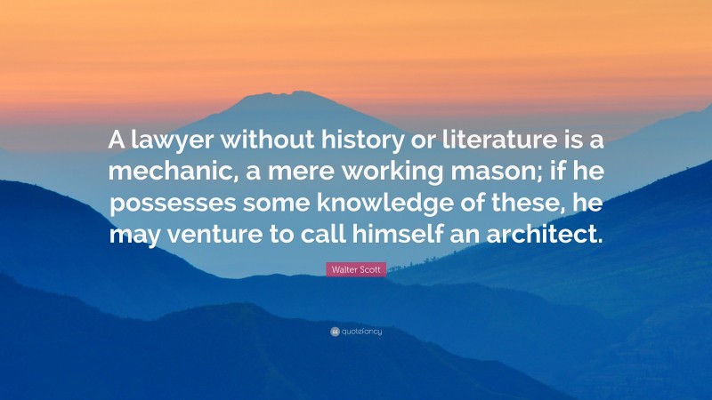 Walter Scott Quote: “A lawyer without history or literature is a mechanic, a mere working mason; if he possesses some knowledge of these, he may venture to call himself an architect.”