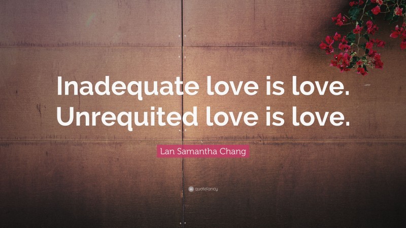 Lan Samantha Chang Quote: “Inadequate love is love. Unrequited love is love.”