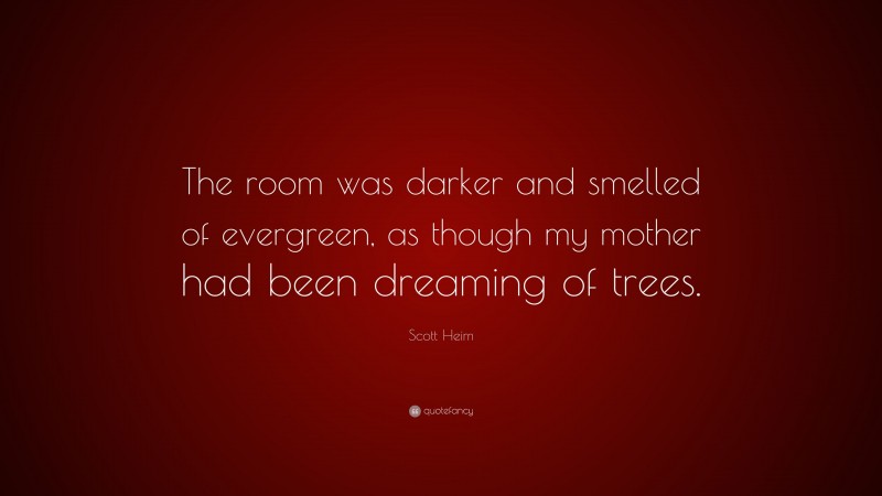 Scott Heim Quote: “The room was darker and smelled of evergreen, as though my mother had been dreaming of trees.”