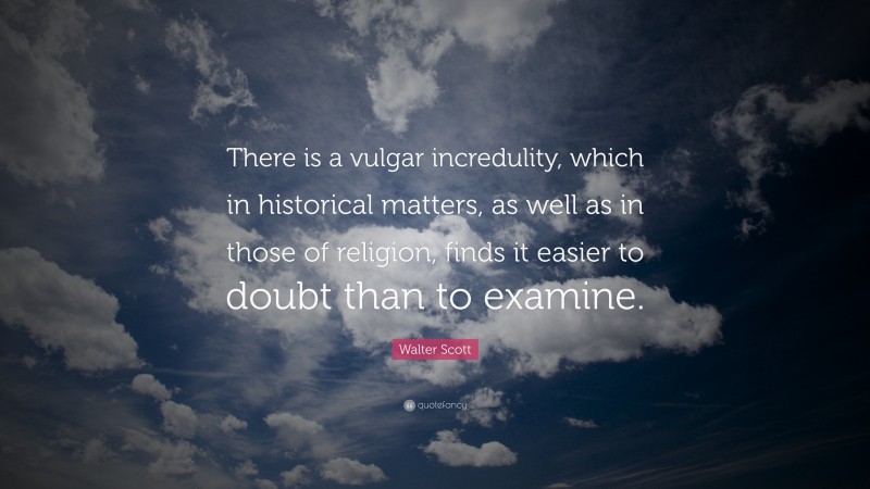 Walter Scott Quote: “There is a vulgar incredulity, which in historical matters, as well as in those of religion, finds it easier to doubt than to examine.”