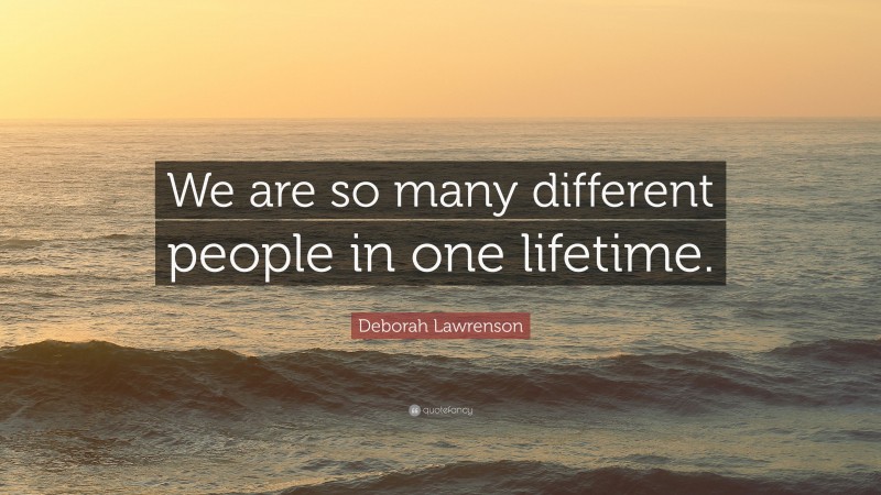 Deborah Lawrenson Quote: “We are so many different people in one lifetime.”