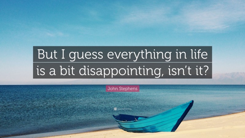John Stephens Quote: “But I guess everything in life is a bit disappointing, isn’t it?”