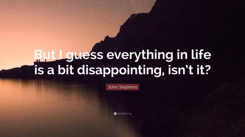John Stephens Quote: “But I guess everything in life is a bit disappointing, isn’t it?”