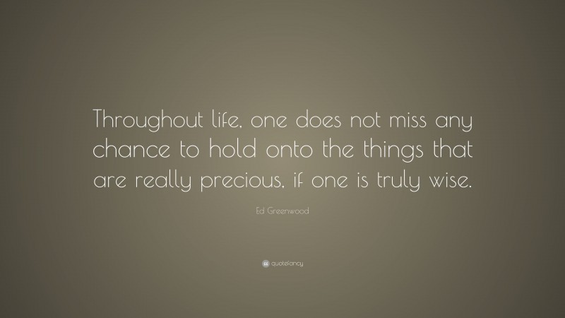 Ed Greenwood Quote: “Throughout life, one does not miss any chance to hold onto the things that are really precious, if one is truly wise.”