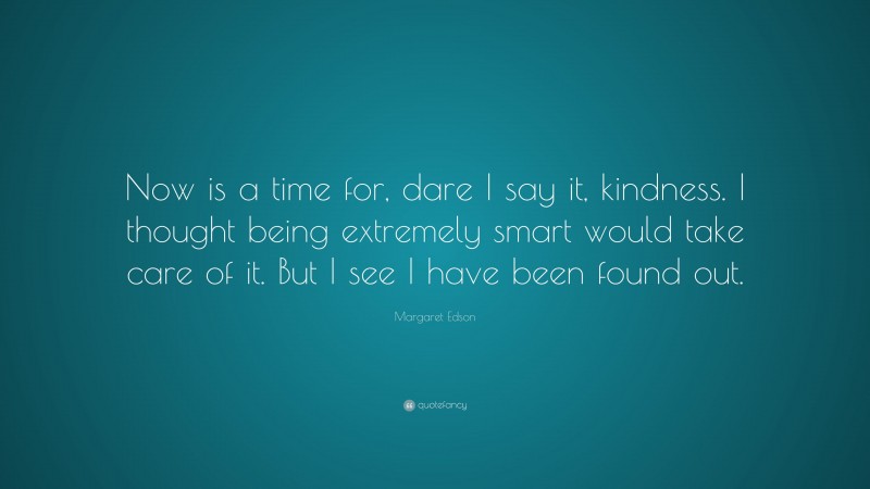 Margaret Edson Quote: “Now is a time for, dare I say it, kindness. I thought being extremely smart would take care of it. But I see I have been found out.”