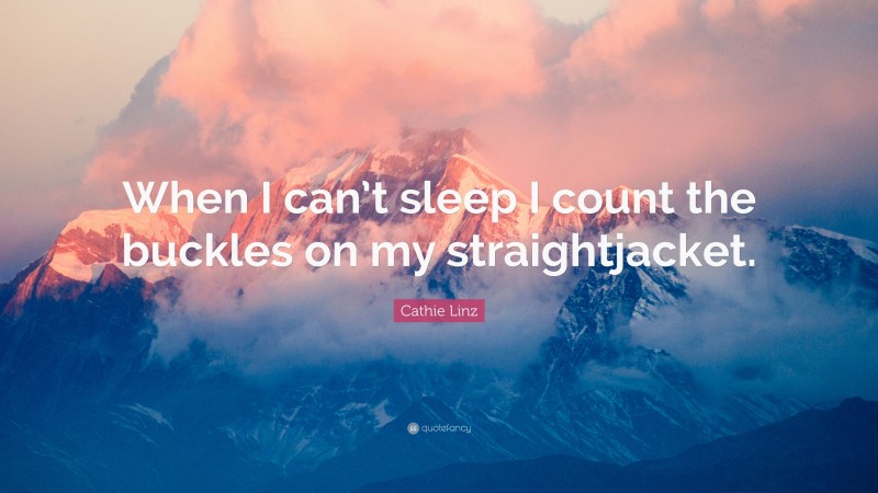 Cathie Linz Quote: “When I can’t sleep I count the buckles on my straightjacket.”