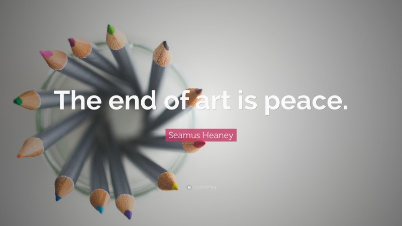 Seamus Heaney Quote: “The end of art is peace.”