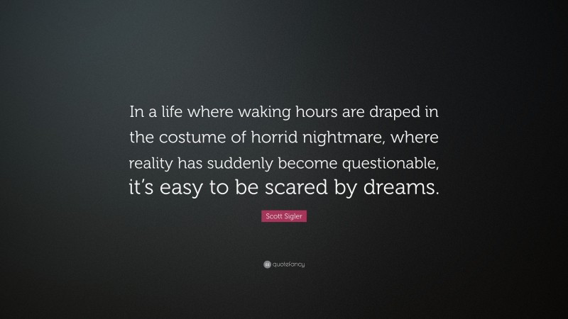 Scott Sigler Quote: “In a life where waking hours are draped in the costume of horrid nightmare, where reality has suddenly become questionable, it’s easy to be scared by dreams.”