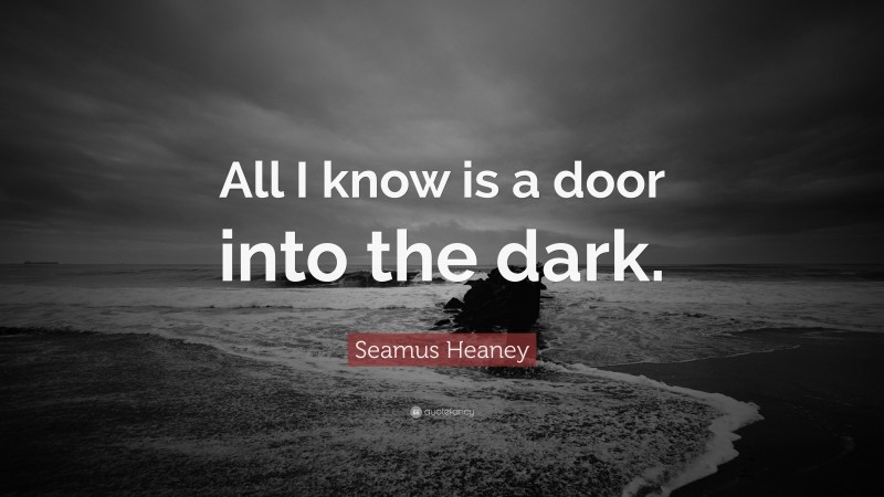 Seamus Heaney Quote: “All I know is a door into the dark.”