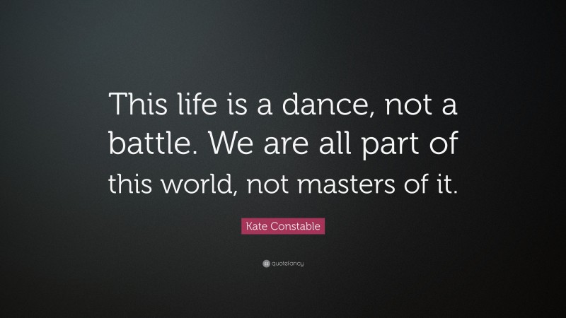 Kate Constable Quote: “This life is a dance, not a battle. We are all part of this world, not masters of it.”