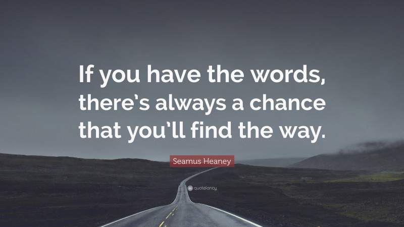 Seamus Heaney Quote: “If you have the words, there’s always a chance that you’ll find the way.”