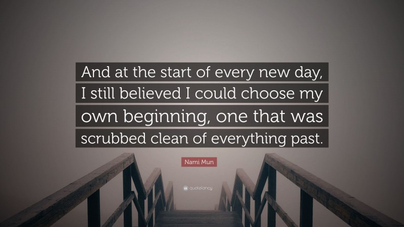 Nami Mun Quote: “And at the start of every new day, I still believed I could choose my own beginning, one that was scrubbed clean of everything past.”