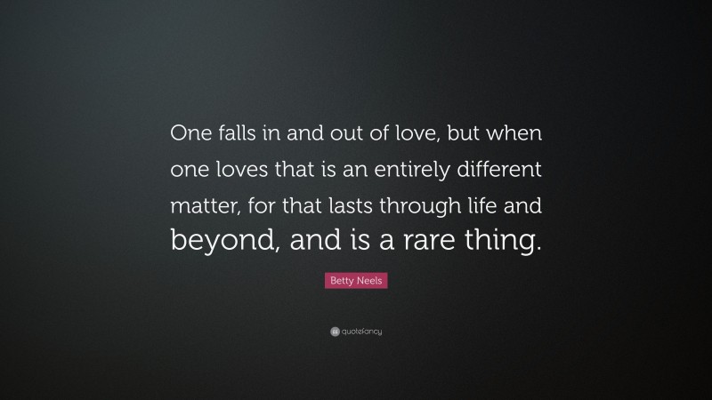 Betty Neels Quote: “One falls in and out of love, but when one loves that is an entirely different matter, for that lasts through life and beyond, and is a rare thing.”