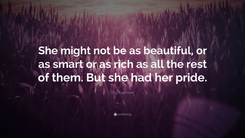 Tilly Bagshawe Quote: “She might not be as beautiful, or as smart or as rich as all the rest of them. But she had her pride.”