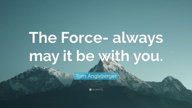 Tom Angleberger Quote: “The Force- always may it be with you.”