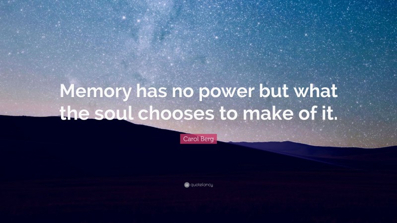 Carol Berg Quote: “Memory has no power but what the soul chooses to make of it.”