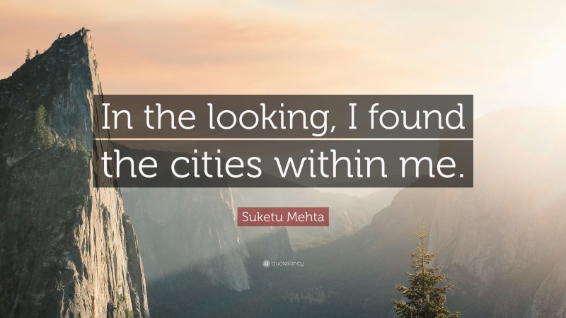 Suketu Mehta Quote: “In the looking, I found the cities within me.”